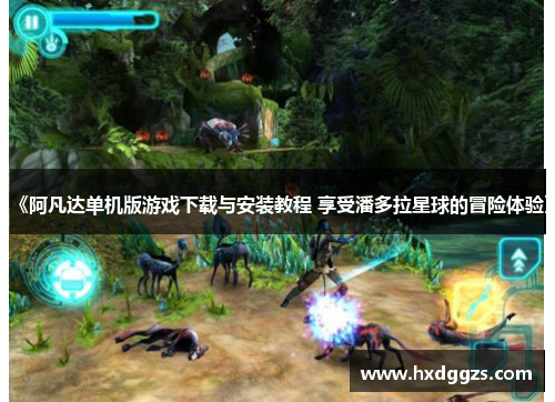 《阿凡达单机版游戏下载与安装教程 享受潘多拉星球的冒险体验》